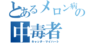 とあるメロン病の中毒者（キャッチ・マイハート）