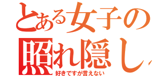 とある女子の照れ隠し（好きですが言えない）