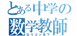 とある中学の数学教師（ロリコン木下）