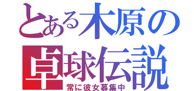 とある木原の卓球伝説（常に彼女募集中）