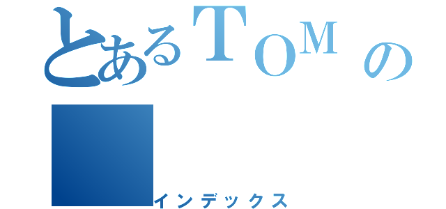 とあるＴＯＭ　の（インデックス）