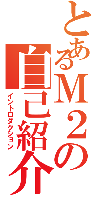 とあるＭ２の自己紹介（イントロダクション）