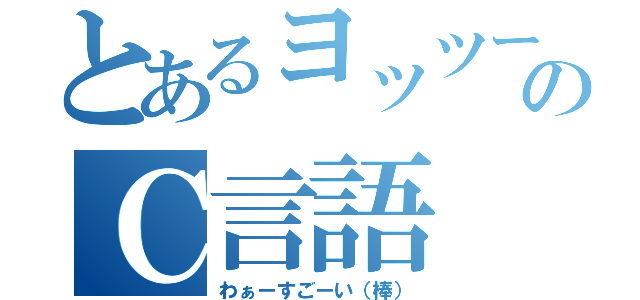 とあるヨッツーのＣ言語（わぁーすごーい（棒））