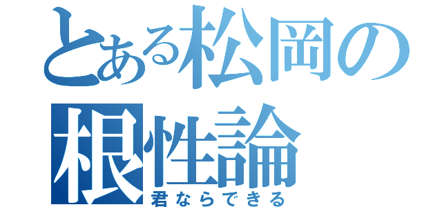 とある松岡の根性論（君ならできる）