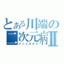 とある川端の二次元病Ⅱ（アニメオタク）