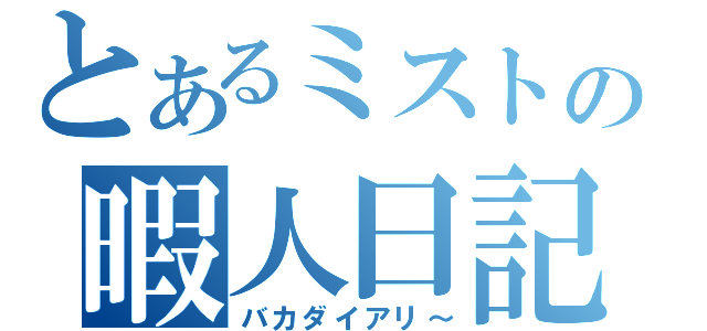 とあるミストの暇人日記（バカダイアリ～）