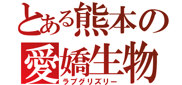 とある熊本の愛嬌生物（ラブグリズリー）