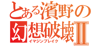 とある濱野の幻想破壊Ⅱ（イマジンブレイク）