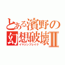 とある濱野の幻想破壊Ⅱ（イマジンブレイク）