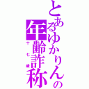 とあるゆかりんの年齢詐称（十七歳）