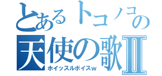 とあるトコノコαの天使の歌声Ⅱ（ホイッスルボイスｗ）