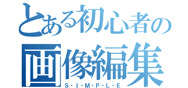 とある初心者の画像編集（Ｓ・Ｉ・Ｍ・Ｐ・Ｌ・Ｅ）