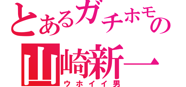 とあるガチホモの山崎新一（ウホイイ男）