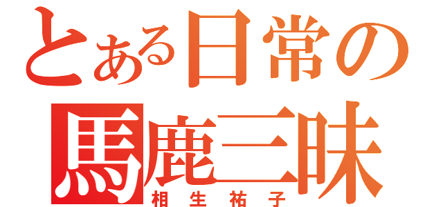 とある日常の馬鹿三昧（相生祐子）