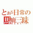 とある日常の馬鹿三昧（相生祐子）