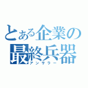 とある企業の最終兵器（アンサラー）