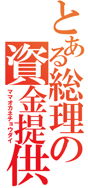 とある総理の資金提供（ママオカネチョウダイ）