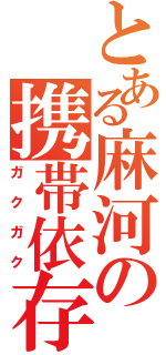 とある麻河の携帯依存（ガクガク）