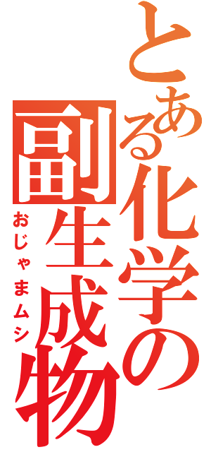 とある化学の副生成物（おじゃまムシ）