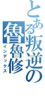 とある叛逆の魯魯修（インデックス）