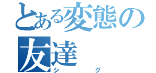 とある変態の友達（シグ）