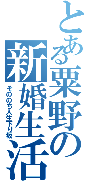 とある粟野の新婚生活（そののち人生下り坂）