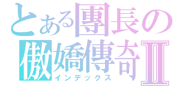 とある團長の傲嬌傳奇Ⅱ（インデックス）