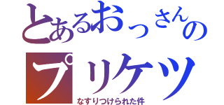 とあるおっさんのプリケツ（なすりつけられた件）