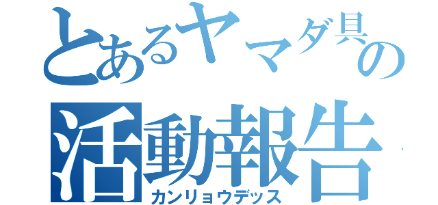 とあるヤマダ具志川の活動報告（カンリョウデッス）