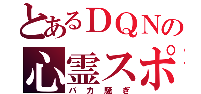 とあるＤＱＮの心霊スポット（バカ騒ぎ）