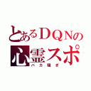 とあるＤＱＮの心霊スポット（バカ騒ぎ）