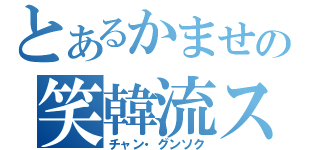 とあるかませの笑韓流スター（チャン・グンソク）