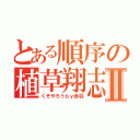 とある順序の植草翔志Ⅱ（くそやろうｂｙ赤羽）