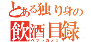 とある独り身の飲酒目録（ペットカメラ）