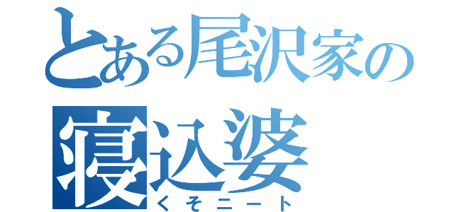 とある尾沢家の寝込婆（くそニート）