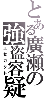 とある廣瀬の強盗容疑（エセガクト）