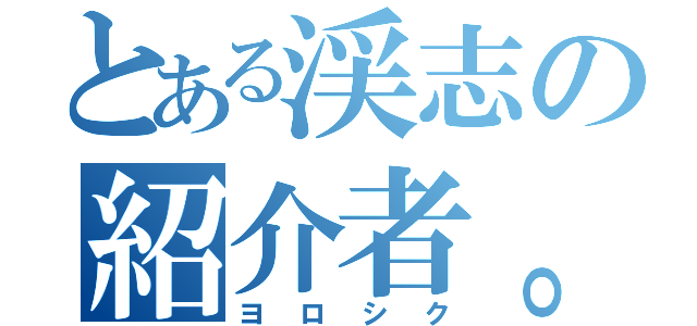 とある渓志の紹介者。（ヨロシク）