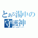 とある湯中の守護神（ゴールキーパー）