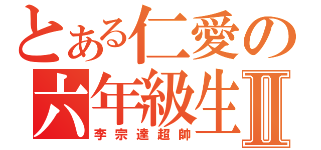 とある仁愛の六年級生Ⅱ（李宗達超帥）