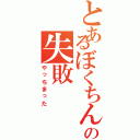 とあるぼくちんの失敗（やっちまった）