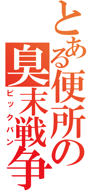 とある便所の臭末戦争（ビックバン）