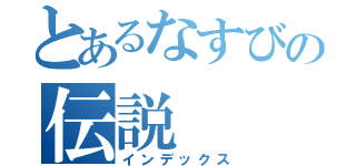 とあるなすびの伝説（インデックス）