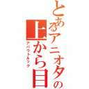 とあるアニオタの上から目線Ⅱ（アバウトルック）