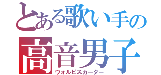 とある歌い手の高音男子（ウォルピスカーター）