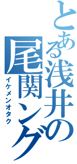 とある浅井の尾関ング（イケメンオタク）