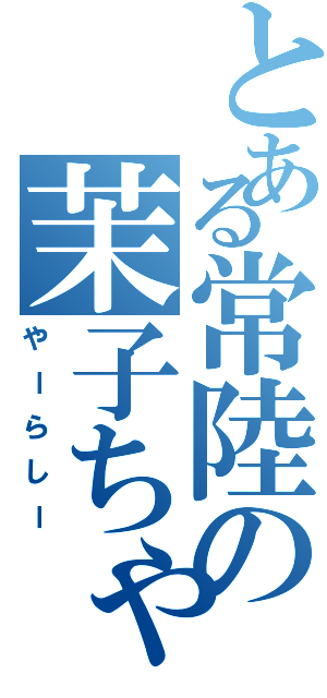 とある常陸の茉子ちゃん（やーらしー）