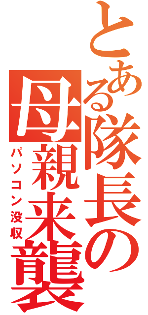 とある隊長の母親来襲（パソコン没収）