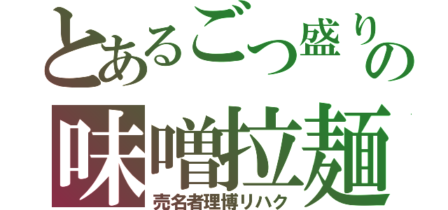 とあるごつ盛りの味噌拉麺（売名者理博リハク）