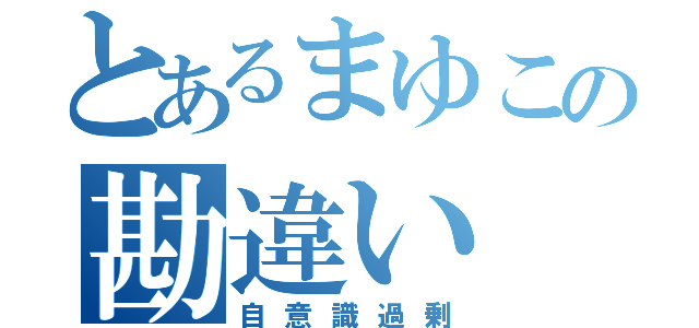 とあるまゆこの勘違い（自意識過剰）