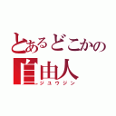 とあるどこかの自由人（ジユウジン）